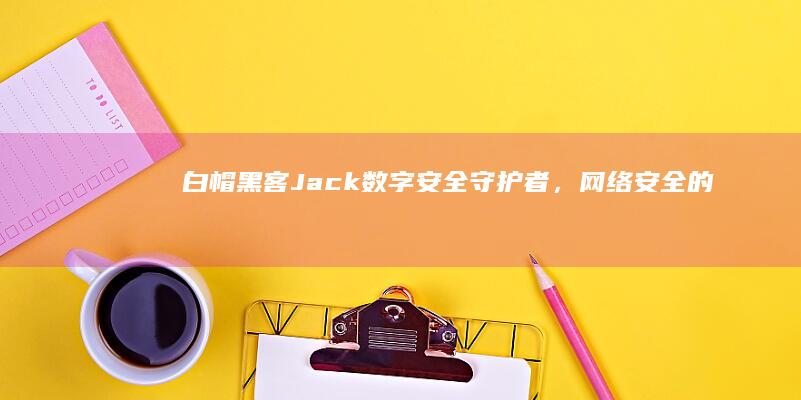 白帽黑客Jack：数字安全守护者，网络安全的清白之师