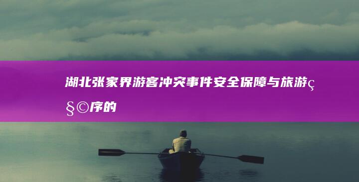 湖北张家界游客冲突事件：安全保障与旅游秩序的挑战